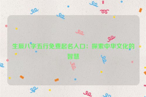 生辰八字五行免费起名入口：探索中华文化的智慧