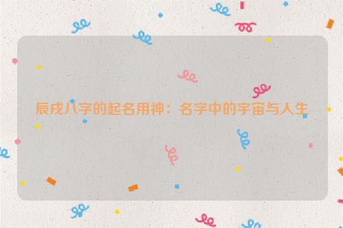 辰戌八字的起名用神：名字中的宇宙与人生