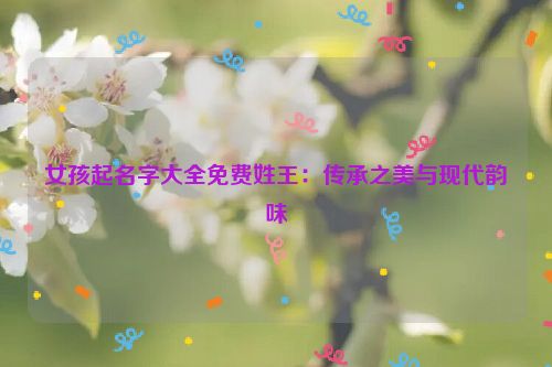 女孩起名字大全免费姓王：传承之美与现代韵味