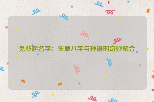 免费起名字：生辰八字与孙语的奇妙融合