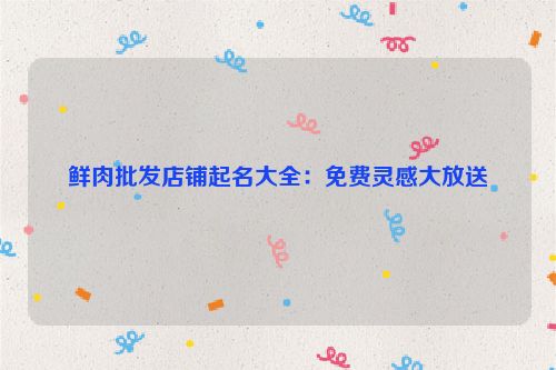 鲜肉批发店铺起名大全：免费灵感大放送
