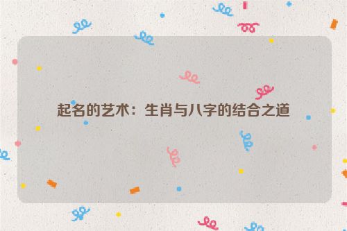起名的艺术：生肖与八字的结合之道