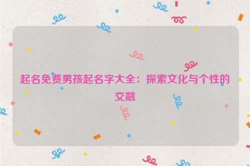 起名免费男孩起名字大全：探索文化与个性的交融