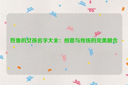 姓鲁的女孩名字大全：创意与传统的完美融合