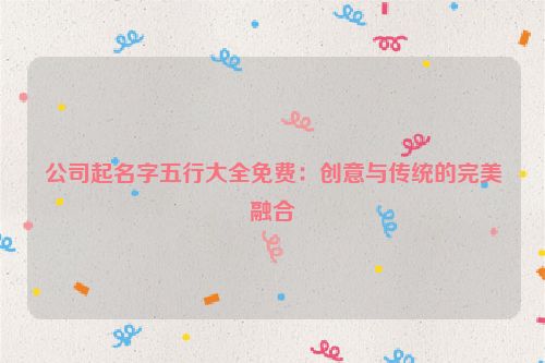 公司起名字五行大全免费：创意与传统的完美融合