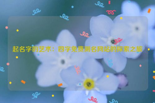 起名字的艺术：四字免费测名网站的探索之旅
