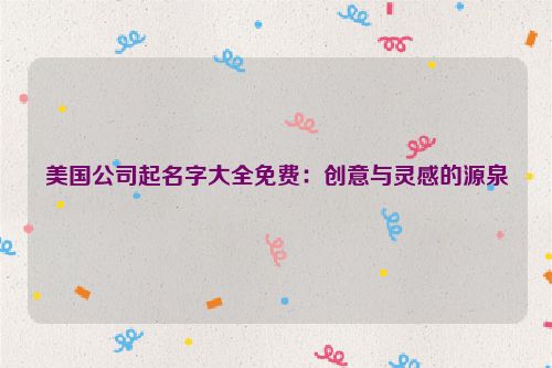 美国公司起名字大全免费：创意与灵感的源泉