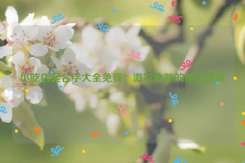 小吃店起名字大全免费：激发食欲的创意灵感