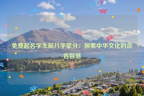 免费起名字生辰八字辈分：探索中华文化的命名智慧