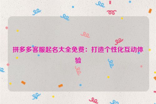拼多多客服起名大全免费：打造个性化互动体验