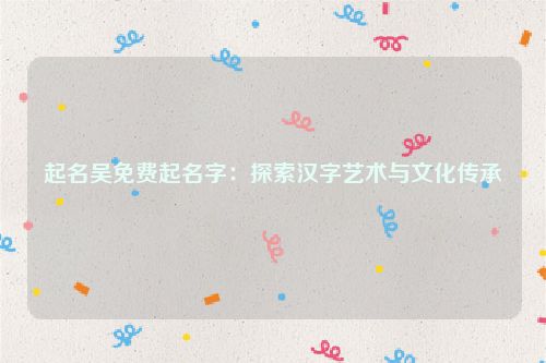 起名吴免费起名字：探索汉字艺术与文化传承