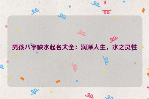 男孩八字缺水起名大全：润泽人生，水之灵性