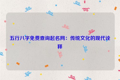 五行八字免费查询起名网：传统文化的现代诠释
