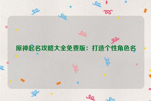 原神起名攻略大全免费版：打造个性角色名