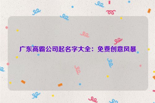 广东高霸公司起名字大全：免费创意风暴