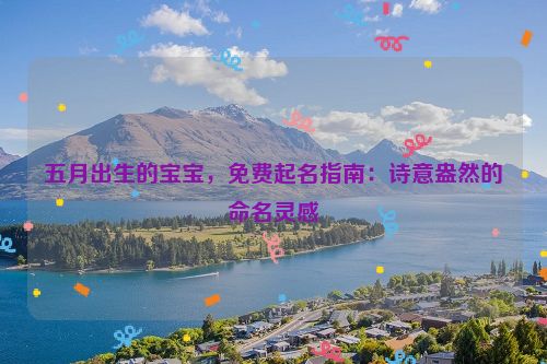 五月出生的宝宝，免费起名指南：诗意盎然的命名灵感