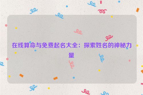 在线算命与免费起名大全：探索姓名的神秘力量