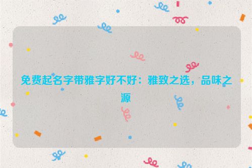 免费起名字带雅字好不好：雅致之选，品味之源
