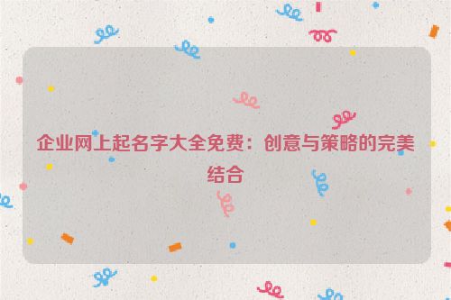 企业网上起名字大全免费：创意与策略的完美结合