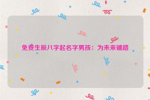 免费生辰八字起名字男孩：为未来铺路