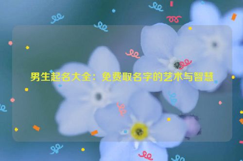男生起名大全：免费取名字的艺术与智慧
