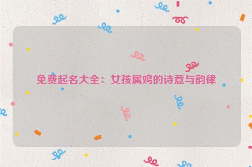 免费起名大全：女孩属鸡的诗意与韵律