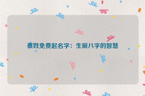 蔡姓免费起名字：生辰八字的智慧