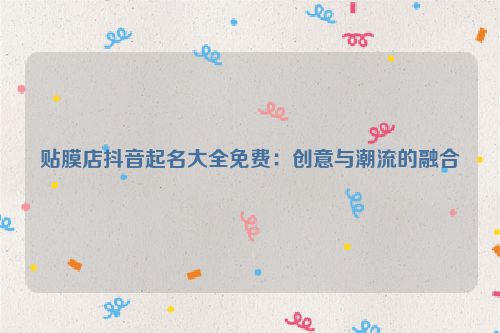 贴膜店抖音起名大全免费：创意与潮流的融合