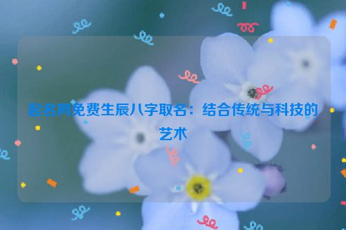起名网免费生辰八字取名：结合传统与科技的艺术