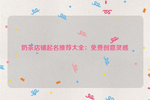 奶茶店铺起名推荐大全：免费创意灵感