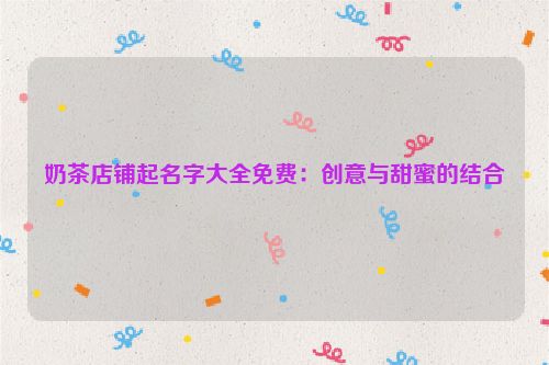 奶茶店铺起名字大全免费：创意与甜蜜的结合
