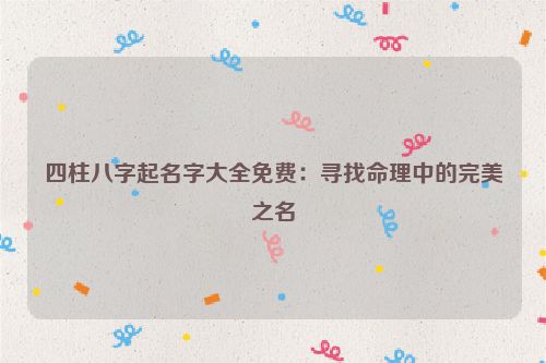 四柱八字起名字大全免费：寻找命理中的完美之名