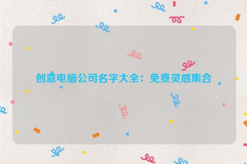 创意电脑公司名字大全：免费灵感集合