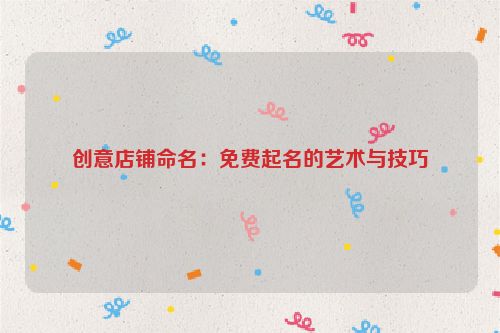 创意店铺命名：免费起名的艺术与技巧
