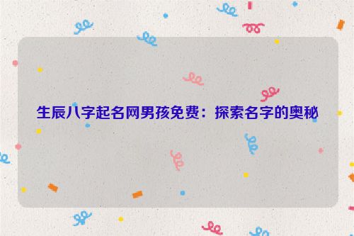 生辰八字起名网男孩免费：探索名字的奥秘