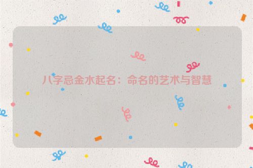 八字忌金水起名：命名的艺术与智慧