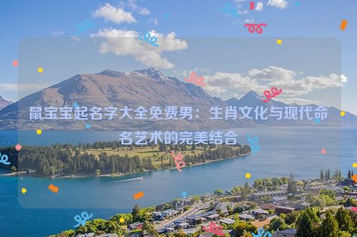 鼠宝宝起名字大全免费男：生肖文化与现代命名艺术的完美结合