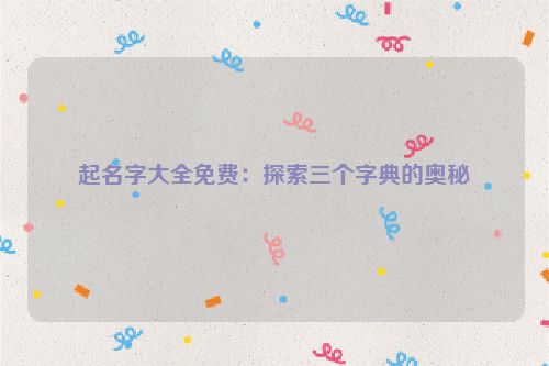 起名字大全免费：探索三个字典的奥秘