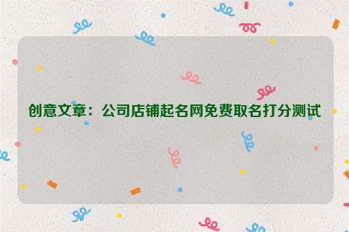 创意文章：公司店铺起名网免费取名打分测试