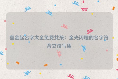 喜金起名字大全免费女孩：金光闪耀的名字符合女孩气质