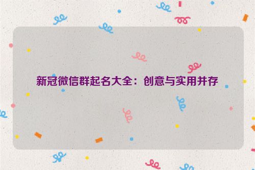 新冠微信群起名大全：创意与实用并存