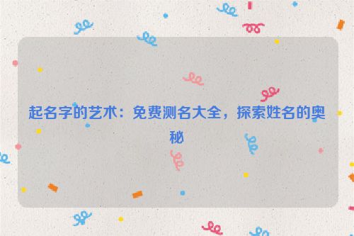 起名字的艺术：免费测名大全，探索姓名的奥秘