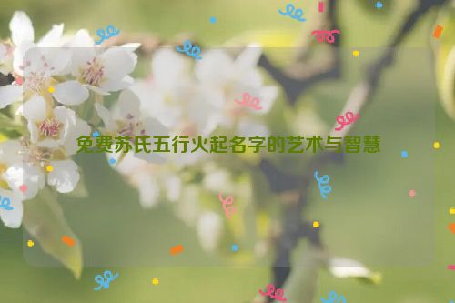 免费苏氏五行火起名字的艺术与智慧