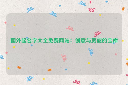 国外起名字大全免费网站：创意与灵感的宝库