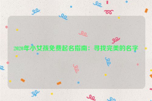 2020年小女孩免费起名指南：寻找完美的名字