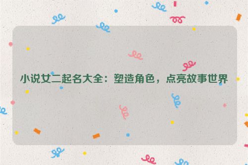小说女二起名大全：塑造角色，点亮故事世界