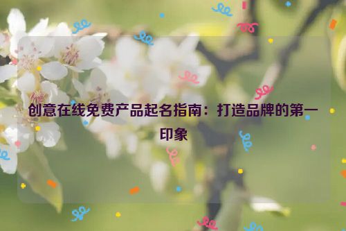 创意在线免费产品起名指南：打造品牌的第一印象
