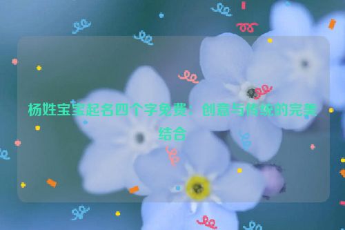 杨姓宝宝起名四个字免费：创意与传统的完美结合
