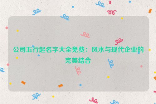 公司五行起名字大全免费：风水与现代企业的完美结合