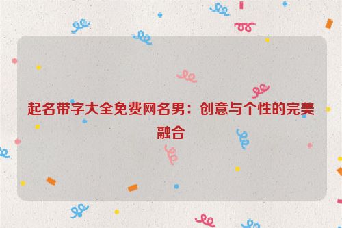 起名带字大全免费网名男：创意与个性的完美融合